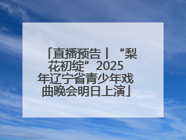 直播预告丨“梨花初绽”2025年辽宁省青少年戏曲晚会明日上演