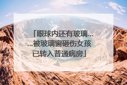 眼球内还有玻璃……被玻璃窗砸伤女孩已转入普通病房