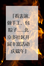 看表演、做手工、包粽子……北京多社区开展丰富活动庆端午