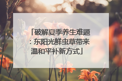 破解夏季养生难题：东阳光鲜虫草带来温和平补新方式