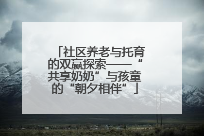 社区养老与托育的双赢探索——“共享奶奶”与孩童的“朝夕相伴”