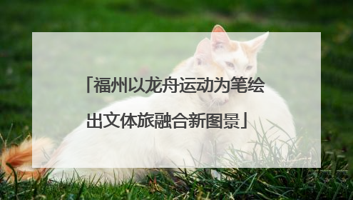 福州以龙舟运动为笔绘出文体旅融合新图景