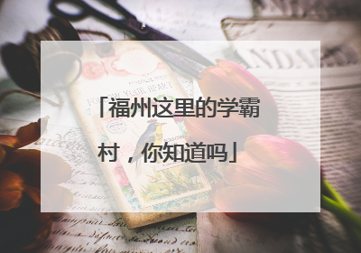 福州这里的学霸村，你知道吗