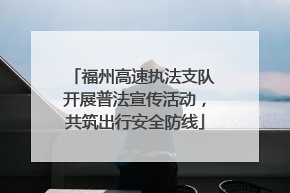 福州高速执法支队开展普法宣传活动，共筑出行安全防线