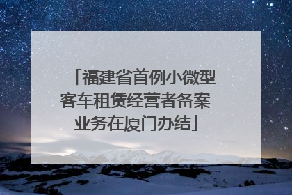 福建省首例小微型客车租赁经营者备案业务在厦门办结