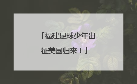 福建足球少年出征美国归来！