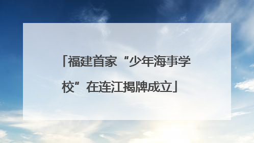 福建首家“少年海事学校”在连江揭牌成立