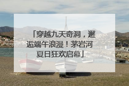 穿越九天奇洞，邂逅端午浪漫！茅岩河夏日狂欢启幕
