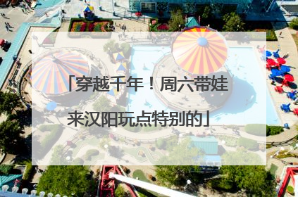 穿越千年！周六带娃来汉阳玩点特别的