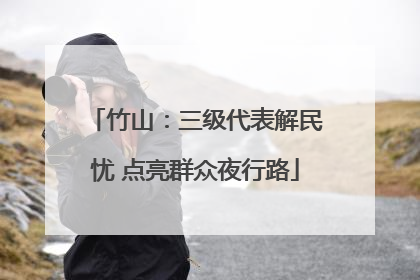 竹山：三级代表解民忧 点亮群众夜行路