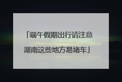 端午假期出行请注意 湖南这些地方易堵车