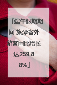 端午假期期间 旅潭省外游客同比增长达259.88%