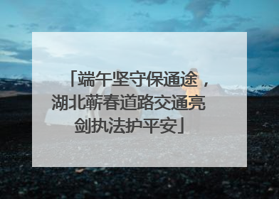 端午坚守保通途，湖北蕲春道路交通亮剑执法护平安