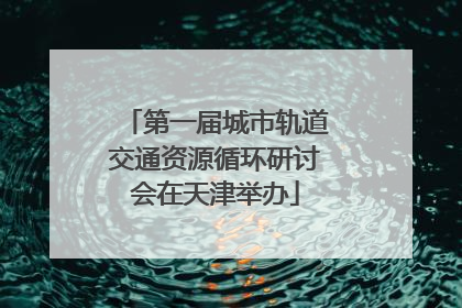 第一届城市轨道交通资源循环研讨会在天津举办