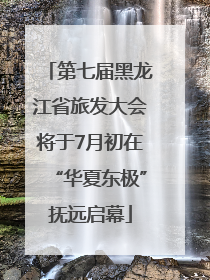 第七届黑龙江省旅发大会将于7月初在“华夏东极”抚远启幕