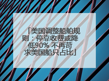 美国调整船舶规则：停靠收费或降低90% 不再苛求美国船只占比