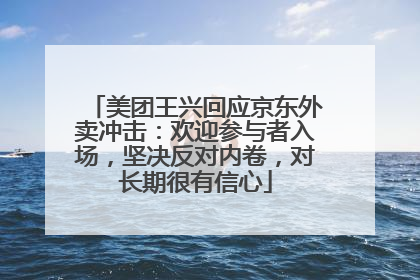 美团王兴回应京东外卖冲击：欢迎参与者入场，坚决反对内卷，对长期很有信心