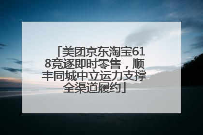 美团京东淘宝618竞逐即时零售，顺丰同城中立运力支撑全渠道履约