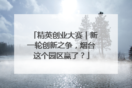 精英创业大赛｜新一轮创新之争，烟台这个园区赢了？