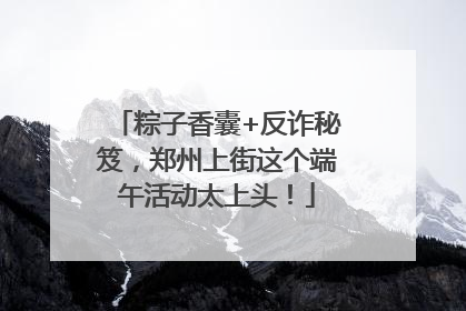 粽子香囊+反诈秘笈，郑州上街这个端午活动太上头！