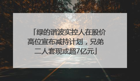 绿的谐波实控人在股价高位宣布减持计划，兄弟二人套现或超7亿元