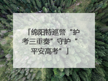 绵阳特巡警“护考三重奏”守护“平安高考”
