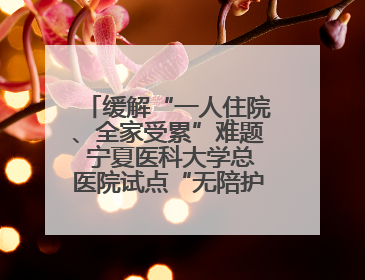 缓解“一人住院、全家受累”难题 宁夏医科大学总医院试点“无陪护”病房服务