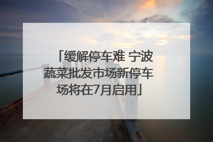 缓解停车难 宁波蔬菜批发市场新停车场将在7月启用