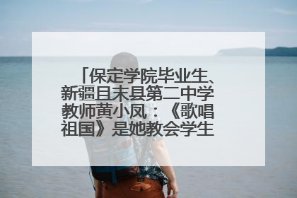 保定学院毕业生、新疆且末县第二中学教师黄小凤：《歌唱祖国》是她教会学生的第一首歌