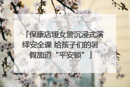 保康店垭女警沉浸式演绎安全课 给孩子们的暑假加道“平安锁”