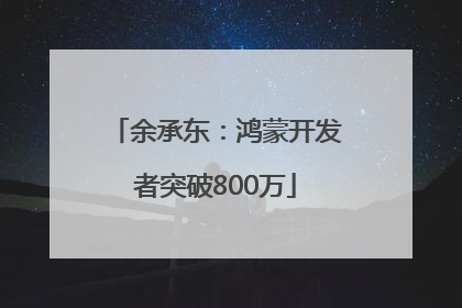 余承东：鸿蒙开发者突破800万