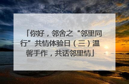 你好，邻舍之“邻里同行”共情体验日（三）温馨手作，共话邻里情