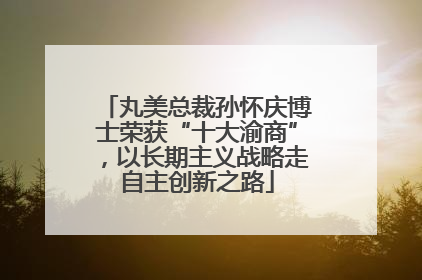 丸美总裁孙怀庆博士荣获“十大渝商”，以长期主义战略走自主创新之路