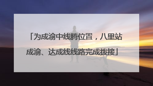 为成渝中线腾位置，八里站成渝、达成线线路完成拨接