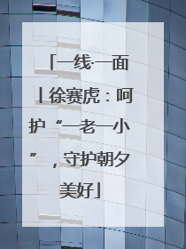 一线·一面丨徐赛虎：呵护“一老一小”，守护朝夕美好