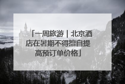 一周旅游｜北京酒店在暑期不得擅自提高预订单价格