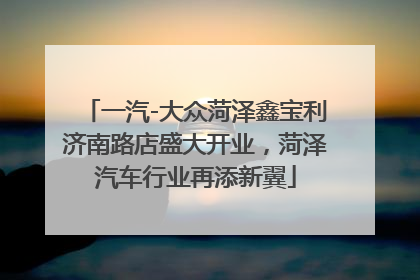 一汽-大众菏泽鑫宝利济南路店盛大开业，菏泽汽车行业再添新翼