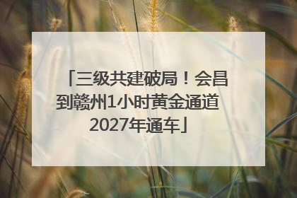 三级共建破局！会昌到赣州1小时黄金通道2027年通车