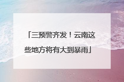 三预警齐发！云南这些地方将有大到暴雨
