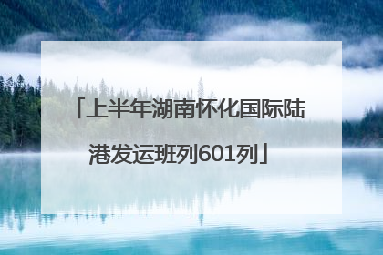 上半年湖南怀化国际陆港发运班列601列