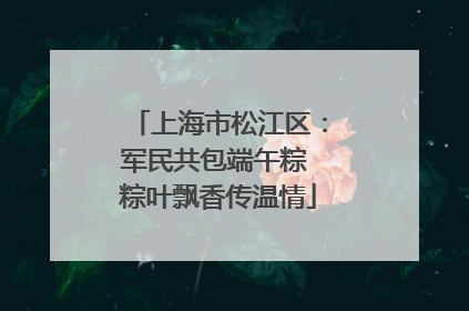 上海市松江区：军民共包端午粽 粽叶飘香传温情