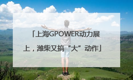 上海GPOWER动力展上，潍柴又搞“大”动作
