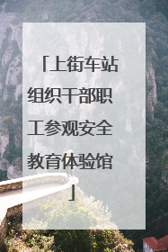 上街车站组织干部职工参观安全教育体验馆