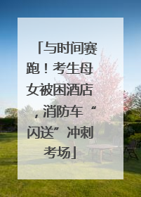 与时间赛跑！考生母女被困酒店，消防车“闪送”冲刺考场