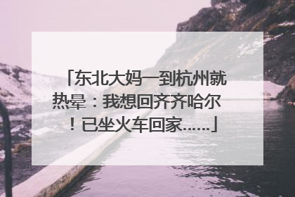 东北大妈一到杭州就热晕：我想回齐齐哈尔！已坐火车回家……