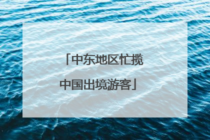 中东地区忙揽中国出境游客