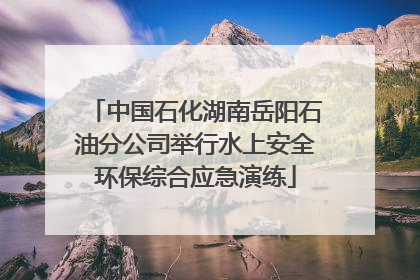 中国石化湖南岳阳石油分公司举行水上安全环保综合应急演练