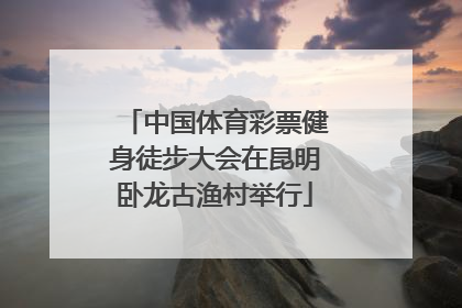 中国体育彩票健身徒步大会在昆明卧龙古渔村举行