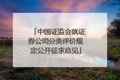 中国证监会就证券公司分类评价规定公开征求意见