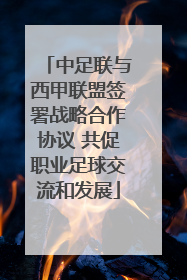中足联与西甲联盟签署战略合作协议 共促职业足球交流和发展